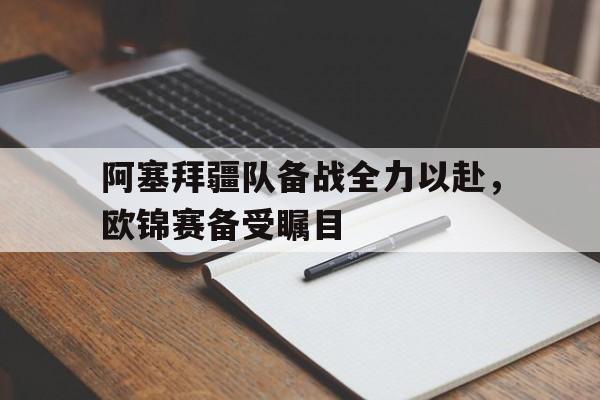 阿塞拜疆队备战全力以赴，欧锦赛备受瞩目的简单介绍