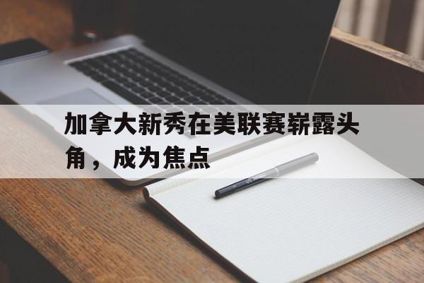 加拿大新秀在美联赛崭露头角，成为焦点